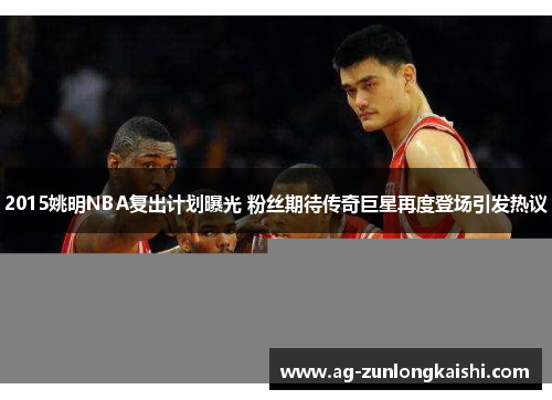 2015姚明NBA复出计划曝光 粉丝期待传奇巨星再度登场引发热议