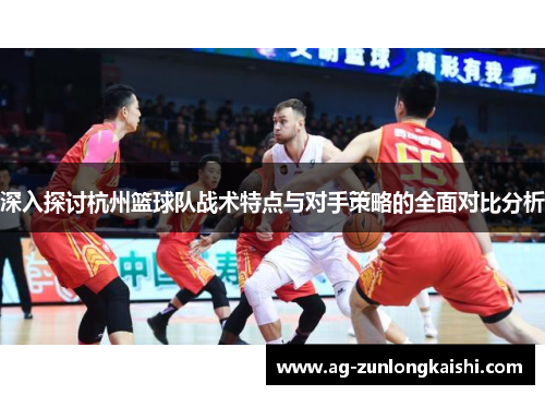 深入探讨杭州篮球队战术特点与对手策略的全面对比分析