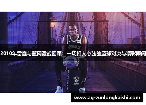 2010年雷霆与篮网激战回顾：一场扣人心弦的篮球对决与精彩瞬间