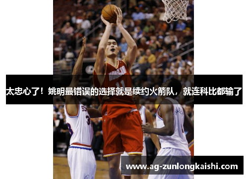 太忠心了！姚明最错误的选择就是续约火箭队，就连科比都输了
