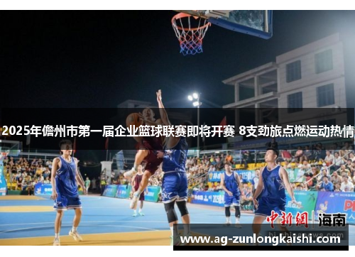 2025年儋州市第一届企业篮球联赛即将开赛 8支劲旅点燃运动热情